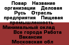 Повар › Название организации ­ Деловая Русь › Отрасль предприятия ­ Пищевая промышленность › Минимальный оклад ­ 15 000 - Все города Работа » Вакансии   . Московская обл.,Пущино г.